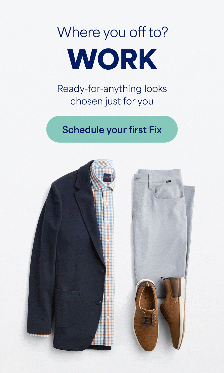 Where you off to? WORK. GOLF. WEEKEND. DINNER PARTY. Ready-for-anything looks chosen just for you. Schedule your first&nbsp;Fix