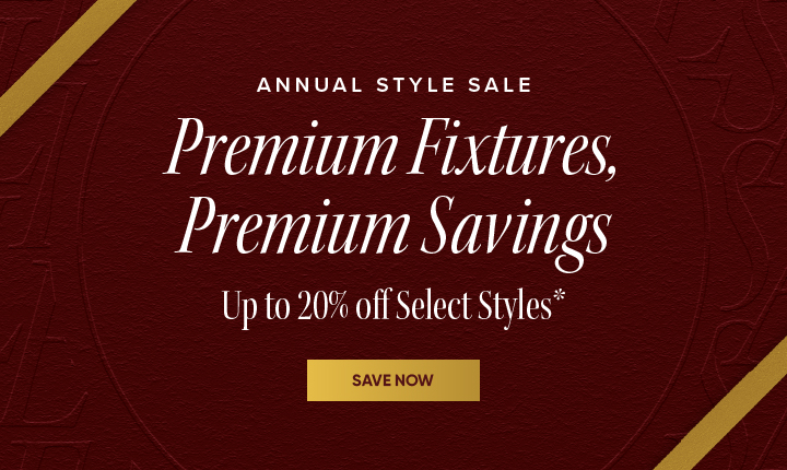 Annual Style Sale - Premium Fixtures, Premium Savings - Up to 20% off Select Styles* - Save Now 