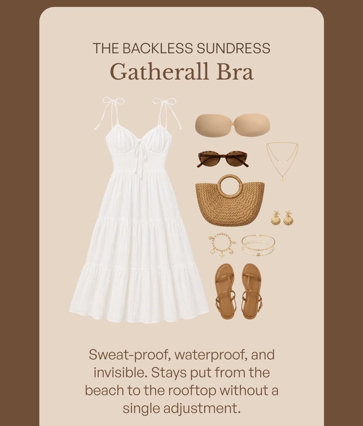 The backless sundress gatherall bra Sweat - proof, waterproof, and invisible. Stays put from the beach to the rooftop without a single adjustment.