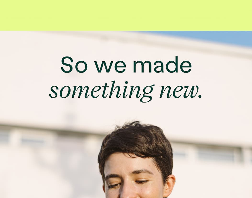 So we made something new. Smiling person outdoors