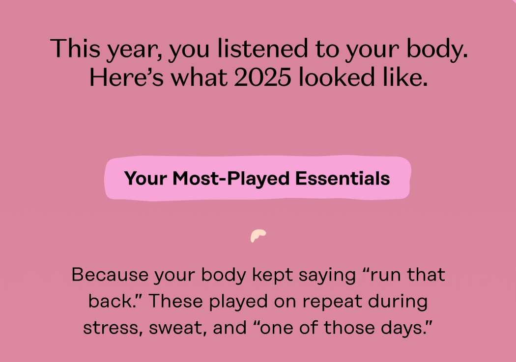 This year, you listened to your body. Here’s what 2025 looked like.  subHED Your Most-Played Essentials Because your body kept saying “run that back.” These played on repeat during stress, sweat, and “one of those days.”