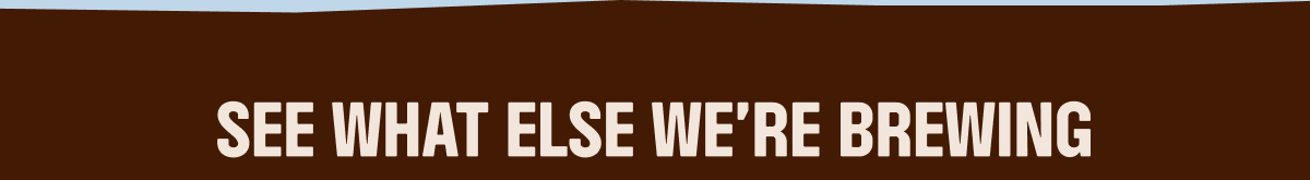 SEE WHAT ELSE WE'RE BREWING