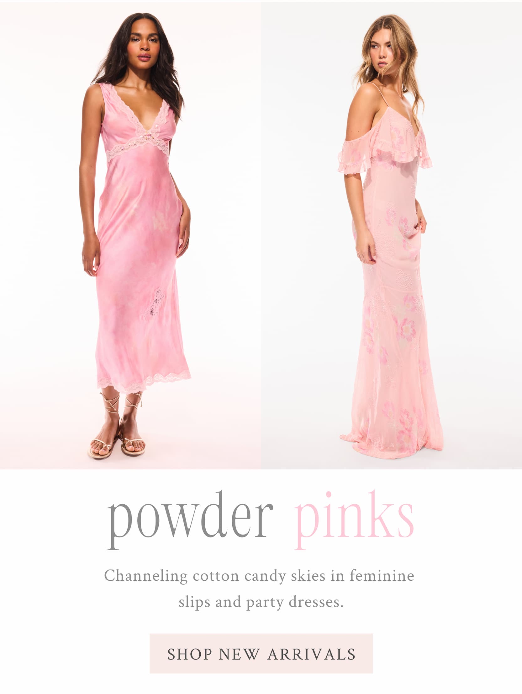 Powder Pinks   Channeling cotton candy skies in feminine slips and party dresses. <SHOP NEW ARRIVALS>