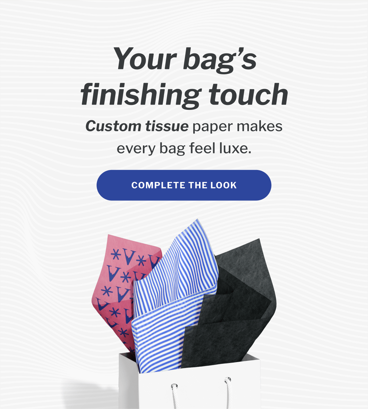 Your bag’s finishing touch | Custom tissue paper makes every bag feel luxe. | Complete the look