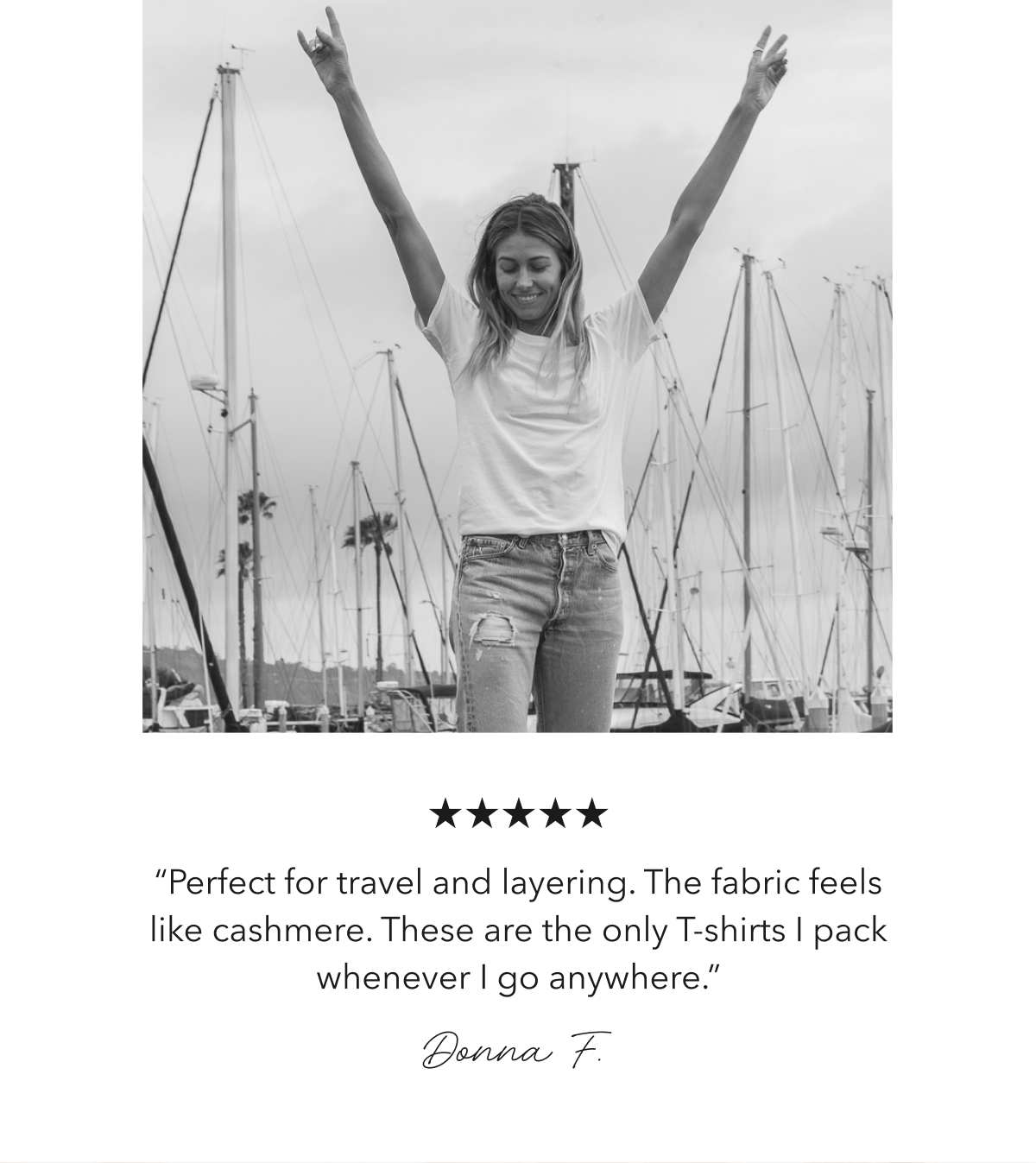 “Perfect for travel and layering. The fabric feels like cashmere. These are the only T-shirts I pack whenever I go anywhere.”  Donna F.