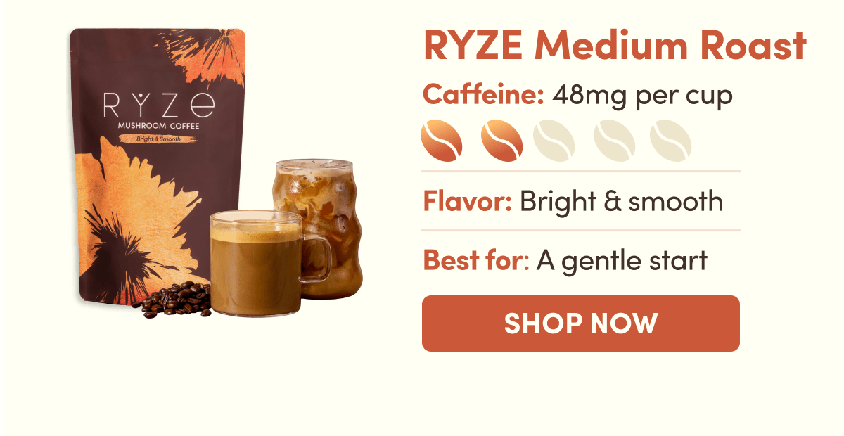 RYZE Medium Roast | Caffeine: 48mg per cup | Flavor: Bright & smooth | Best for: A gentle start | SHOP NOW