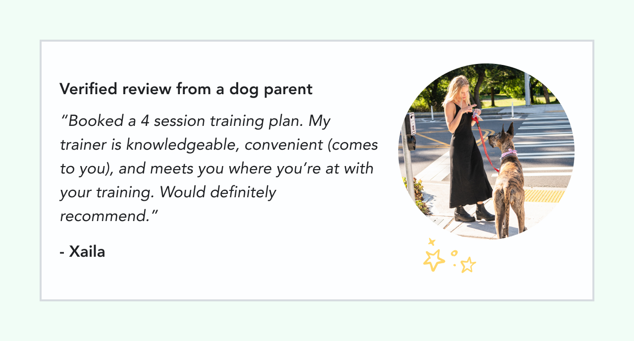 Verified review from a dog parent: Booked a 4 session training plan. My trainer is knowledgeable, convenient (comes to you), and meets you where you’re at with your training. Would definitely recommend. - Xaila