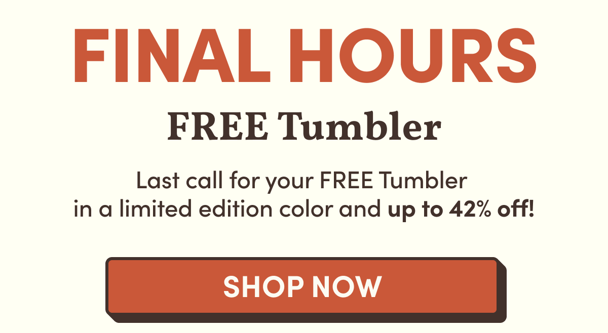 Final Hours Free Tumbler | Last call for your FREE Tumbler  in a limited edition color and up to 42% off! | Shop Now