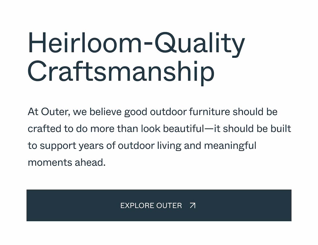 Heirloom-Quality Craftsmanship At Outer, we believe good outdoor furniture should be crafted to do more than look beautiful—it should be built to support years of outdoor living and meaningful moments ahead. Explore Outer