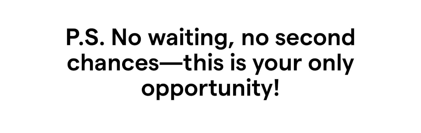 P.S. No waiting, no second chances—this is your only opportunity! ?