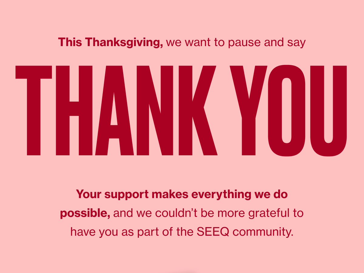 This Thanksgiving, we want to pause and say thank you. Your support makes everything we do possible, and we couldn’t be more grateful to have you as part of the SEEQ community.