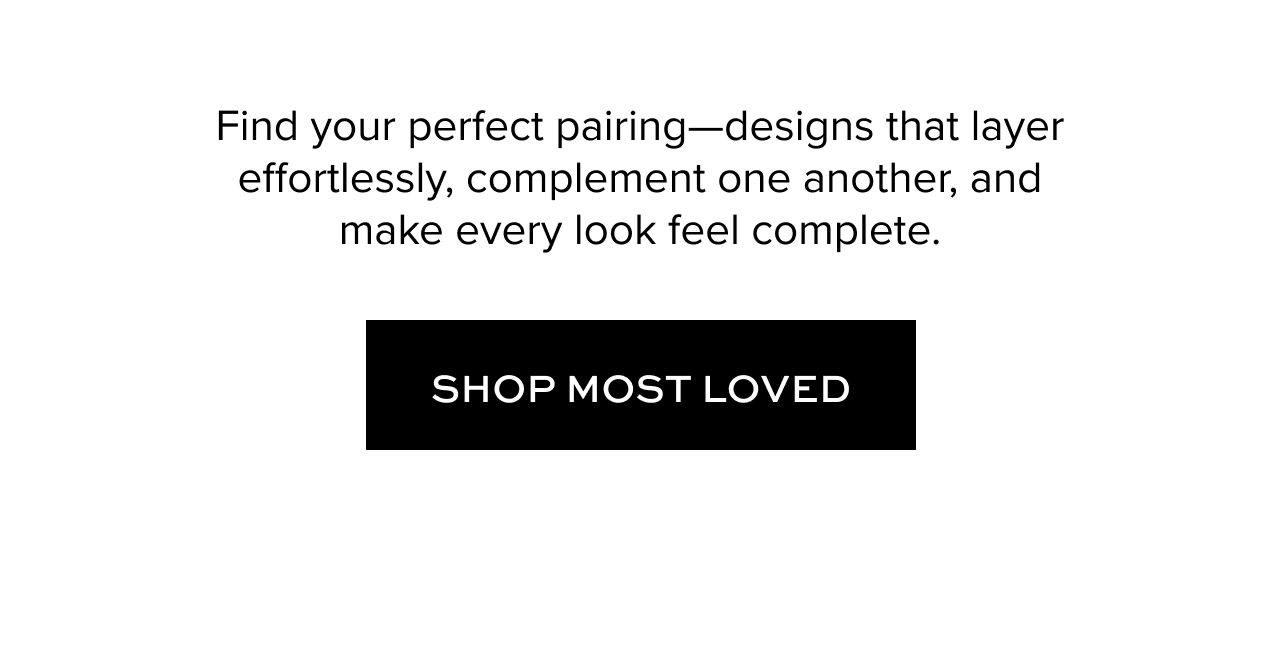 Find your perfect pairing—designs that layer effortlessly, complement one another, and make every look feel complete.. Shop Most Loved.