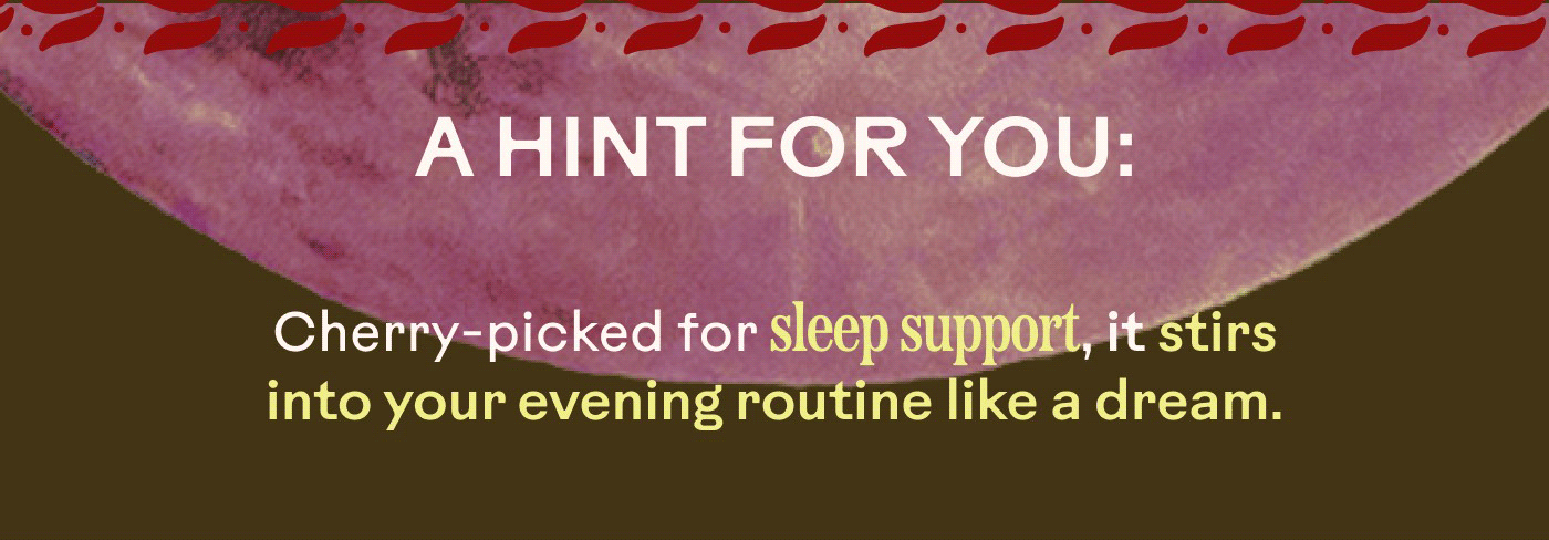 A hint for you:  Cherry-picked for sleep support, it stirs into your evening routine like a dream.