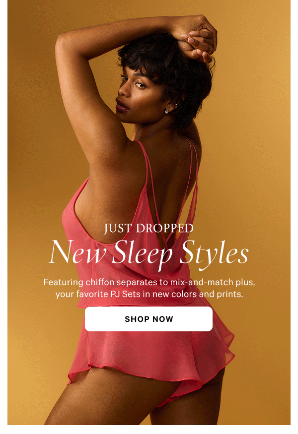 Just Dropped
New Sleep Styles Featuring chiffon separates to mix-and-match plus, your favorite PJ Sets in new colors and prints.
Shop Now 