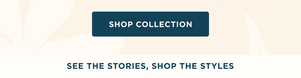 SHOP COLLECTION - SEE THE STORIES, SHOP THE STYLES