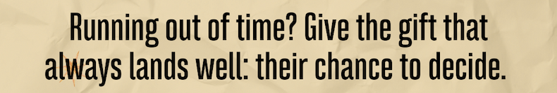 Running out of time? Give the gift that always lands well: their chance to decide. 
