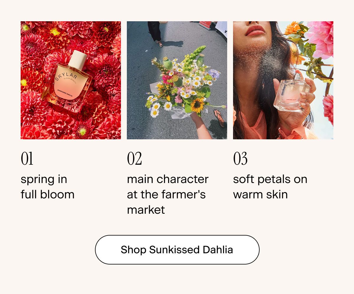 01: spring in full bloom 02: main character at the farmer's market 03: soft petals on warm skin. Shop Sunkissed Dahlia 