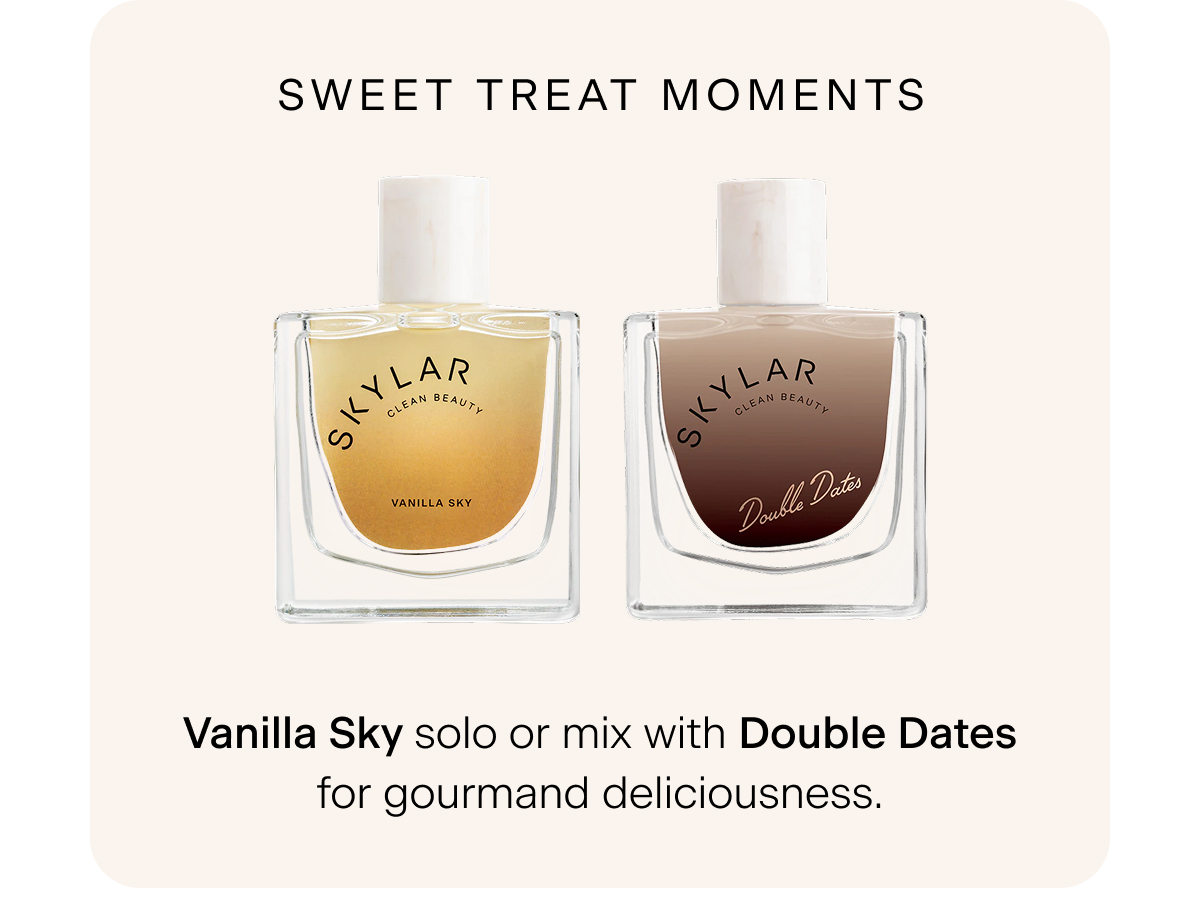 Sweet Treat Moments → Vanilla Sky solo or mix with Double Dates for gourmand deliciousness.