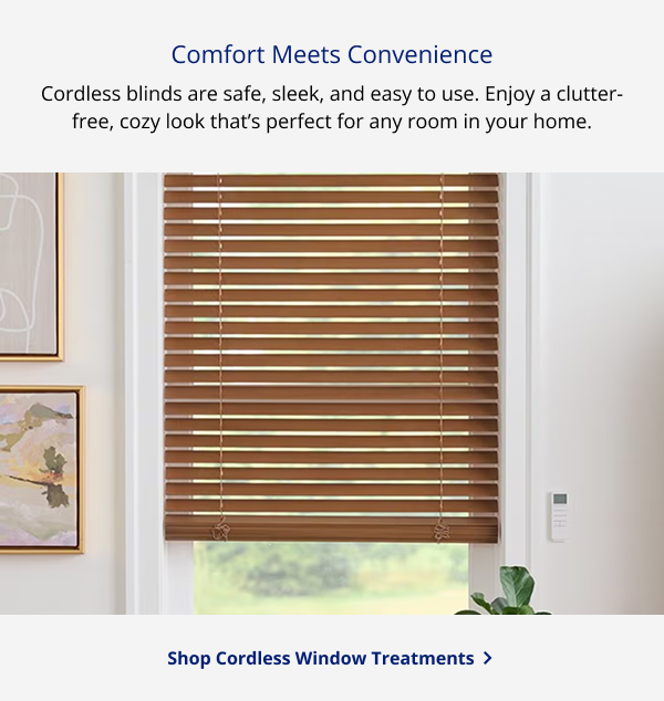 Comfort Meets Convenience | Cordless blinds are safe, sleek, and easy to use. Enjoy a clutter-free, cozy look that’s perfect for any room in your home. | SHOP CORDLESS WINDOW TREATMENTS >