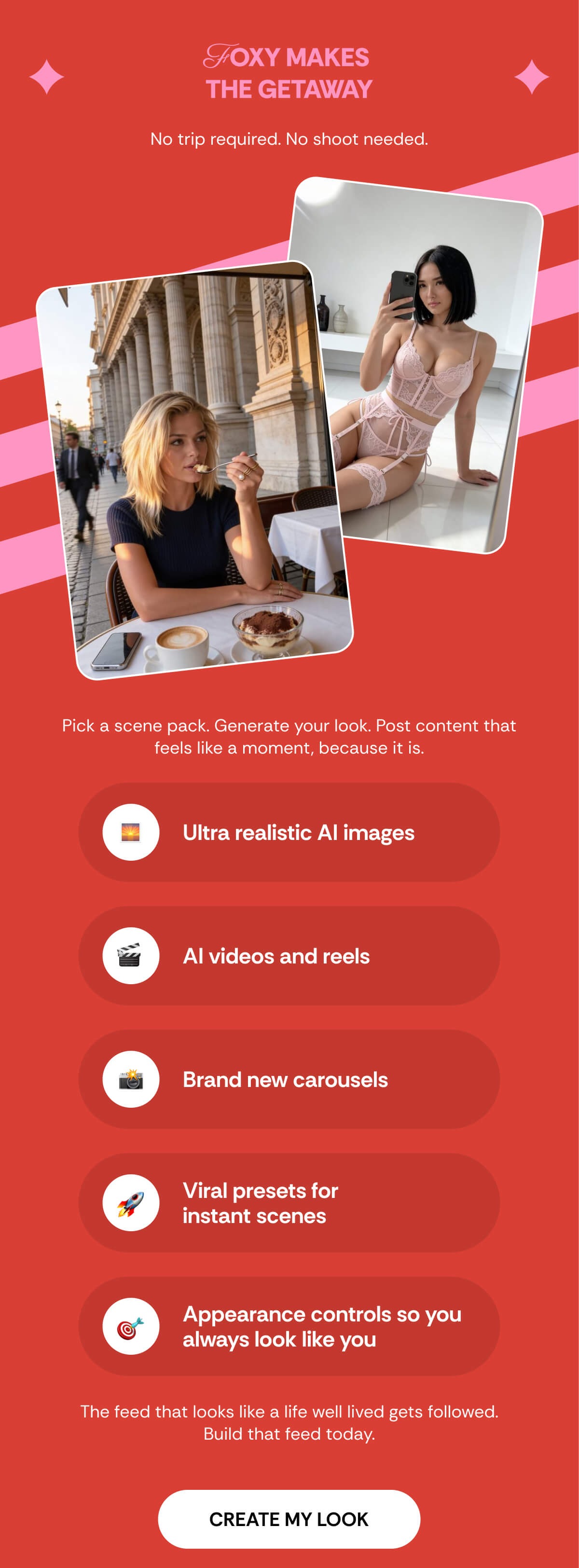 FOXY MAKES  THE GETAWAY No trip required. No shoot needed. Pick a scene pack. Generate your look. Post content that feels like a moment, because it is. Ultra realistic AI images AI videos and reels Brand new carousels Viral presets for  instant scenes Appearance controls so you  always look like you
