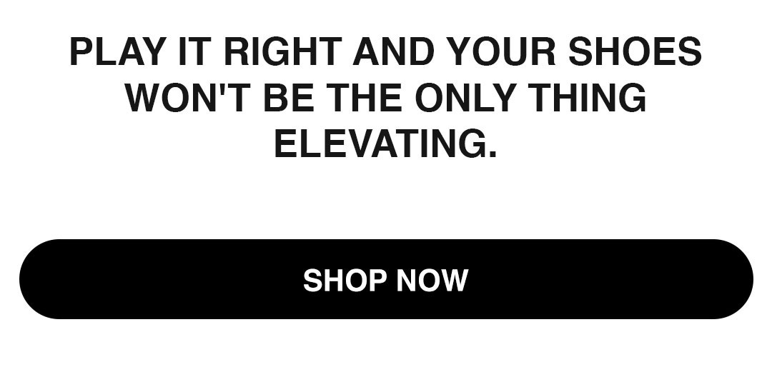 Play it right and your shoes won't be the only thing elevating. - SHOP NOW