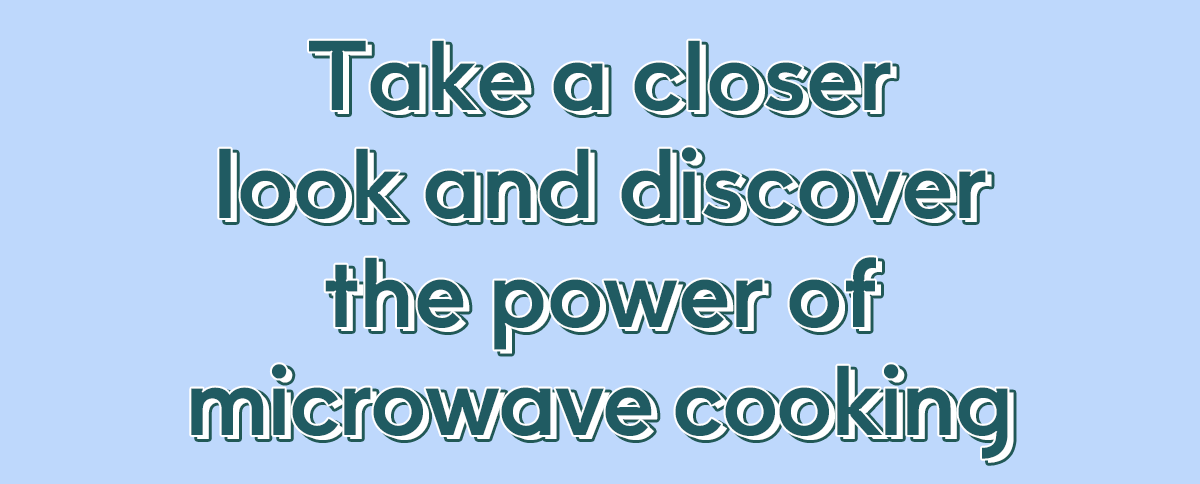 Take a closer look and discover the power of microwave cooking