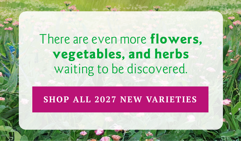 There are even more flowers, vegetables, and herbs waiting to be discovered.