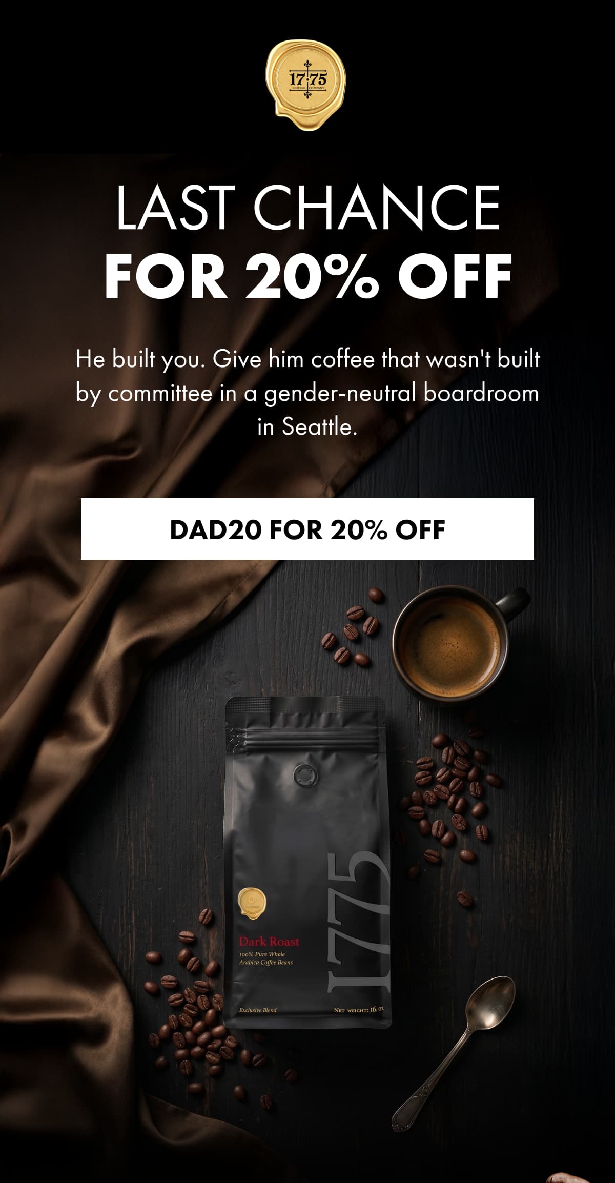 LAST CHANCE FOR 20% OFF He built you. Give him coffee that wasn't built by committee in a gender-neutral boardroom in Seattle. DAD20 FOR 20% OFF