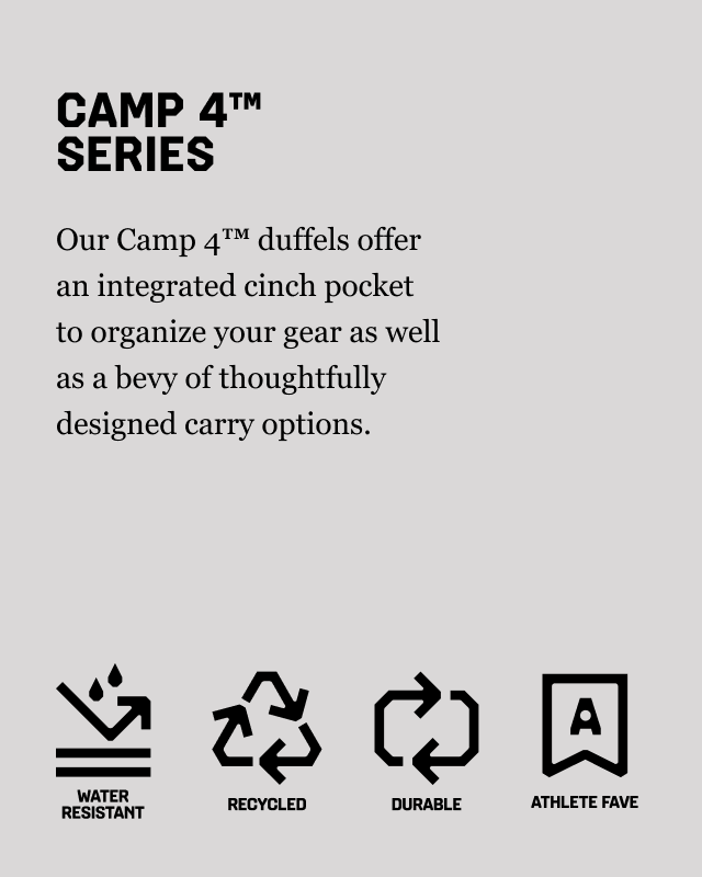 Camp 4™ Series Our Camp 4™ duffels offer an integrated cinch pocket to organize your gear as well as a bevy of thoughtfully designed carry options. Water Repellent, Recycled, Durable, Athlete Fav