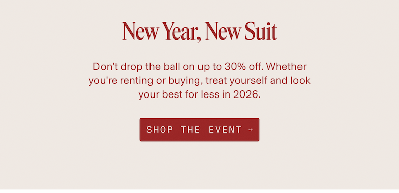 New Year, New Suit Don't drop the ball on up to 30% off. Whether you're renting or buying, treat yourself and look your best for less in 2026. SHOP THE EVENT