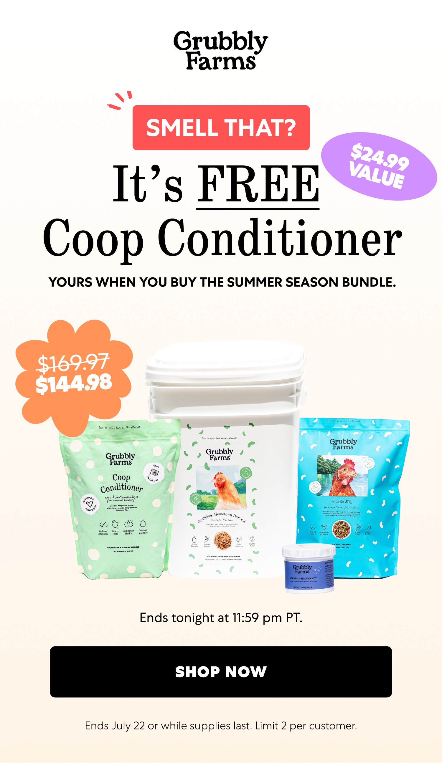 SMELL THAT? $24.99 VALUE It’s FREE Coop Conditioner Yours when you buy the Summer Season Bundle. $169.97 $144.98 Ends tonight at 11:59 pm PT. Shop Now Ends July 22 or while supplies last. Limit 2 per customer.