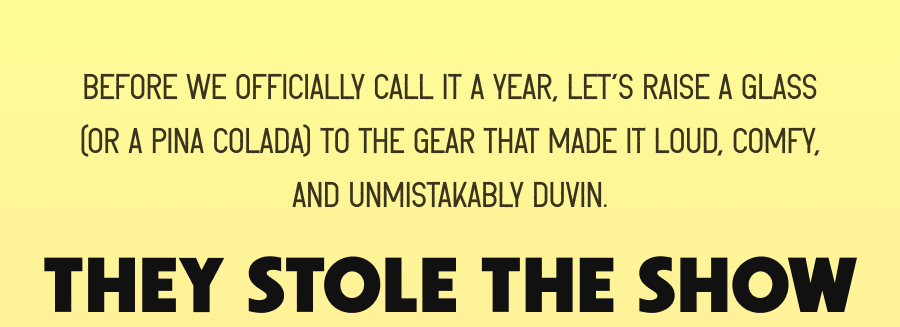 Before we officially call it a year, let’s raise a glass (or a piña colada) to the gear that made it loud, comfy, and unmistakably Duvin. - They stole the show: