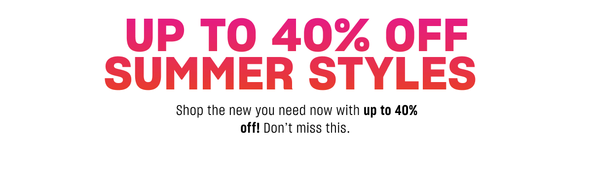 UP TO 40% OFF SUMMER STYLES Shop the new you need now with up to 40% off! Don&rsquo;t miss this.&nbsp;