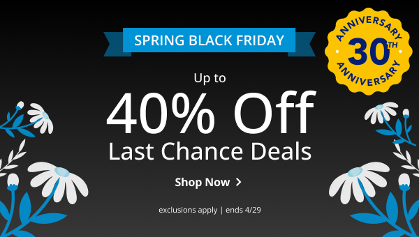 SPRING BLACK FRIDAY | UP TO 40% OFF LAST CHANCE DEALS | ANNIVERSARY 30TH ANNIVERSARY | EXCLUSIONS APPLY | SALE ENDS 4/29 | SHOP NOW > 