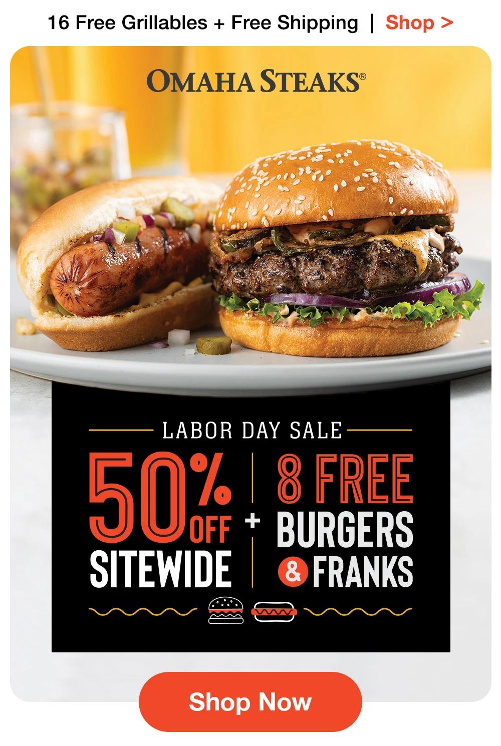 16 Free Grillables + Free Shipping | Shop > OMAHA STEAKS® | LABOR DAY SALE - 50% OFF SITEWIDE + 8 FREE BURGERS & FRANKS || Shop Now
