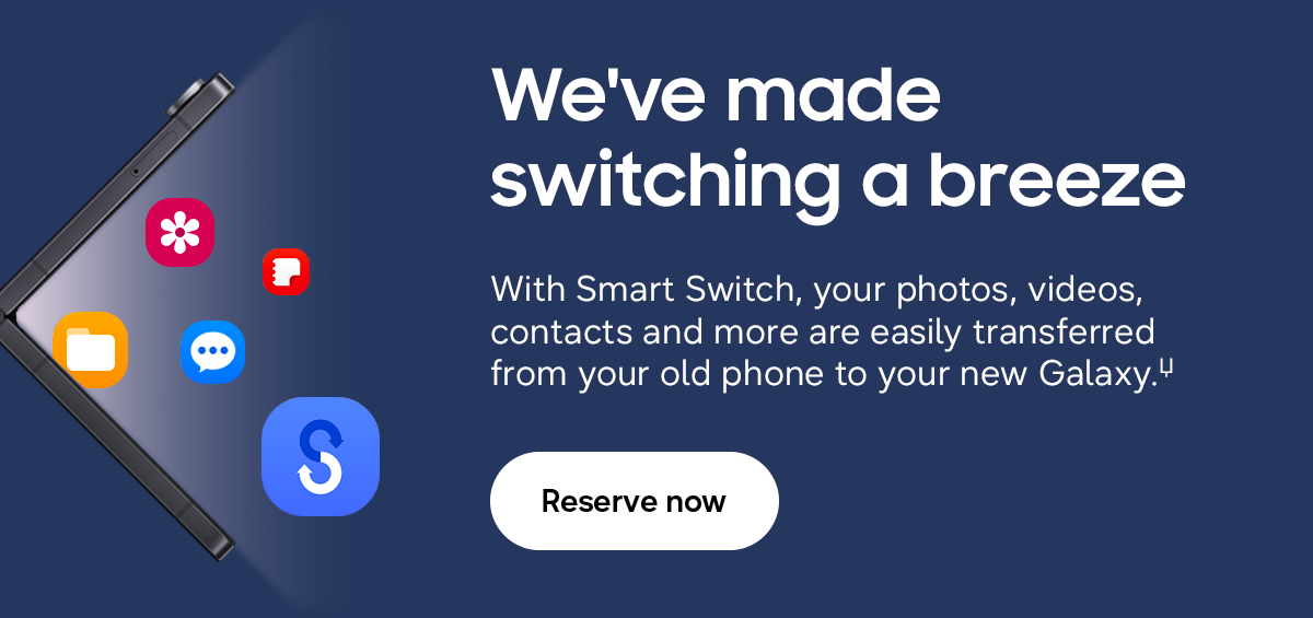 We&rsquo;ve made switching a breeze - With Smart Switch, your photos, videos, contacts and more are easily transferred from your old phone to your new Galaxy.Џ - Reserve now