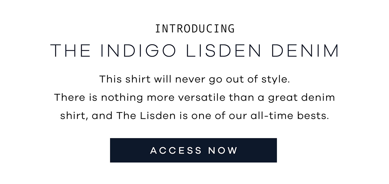 The Indigo Lisden Denim This shirt will never go out of style. There is nothing more versatile than a great denim shirt, and The Lisden is one of our all-time bests. ACCES NOW.
