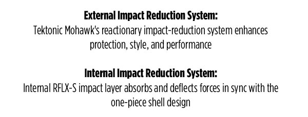 External Impact Reduction System: Tektonic Mohawk's reactionary impact-reduction system enhances protection, style, and performance