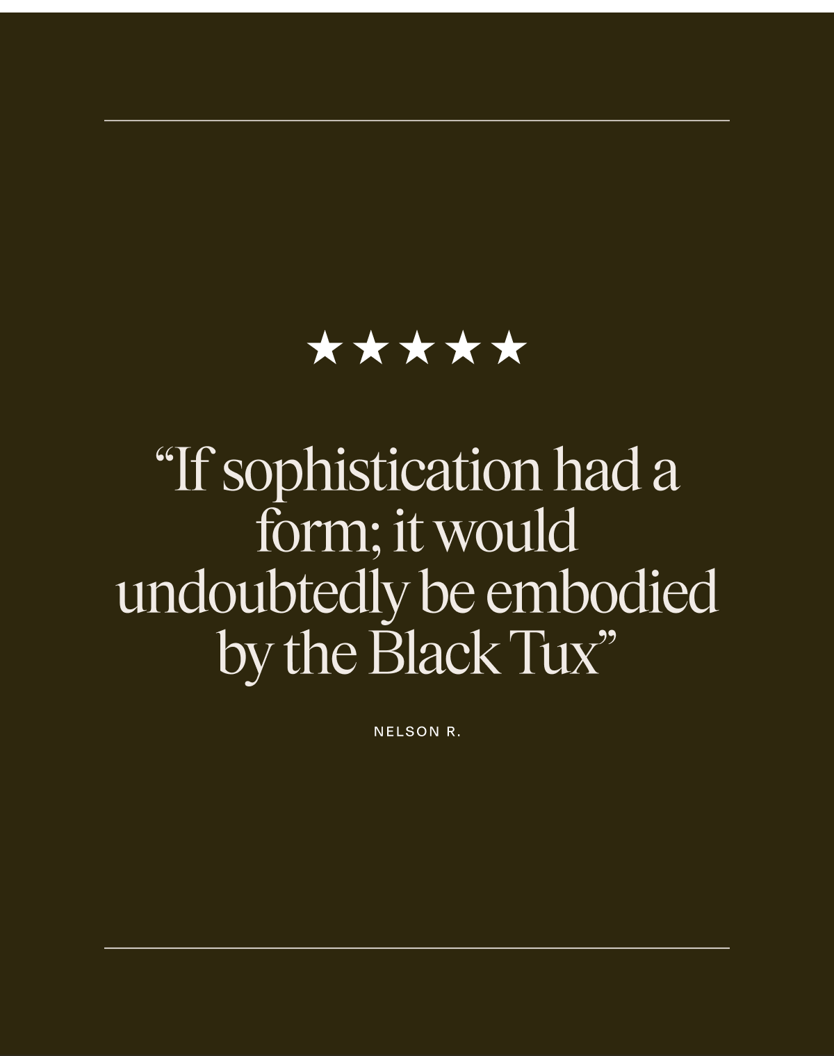 "If sophistication had a form; it would undoubtedly be embodied by the Black Tux" NELSON R.
