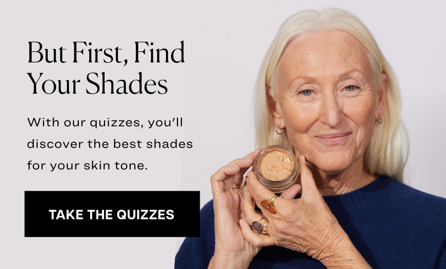 But First, Find Your Shades. With our quizzes, you'll discover the best shades for your skin tone.