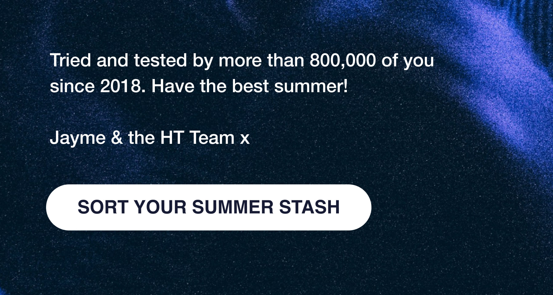 Tried and tested by more than 800,000 of you since 2018. Have the best summer! Jayme & the HT Team x SORT YOUR SUMMER STASH