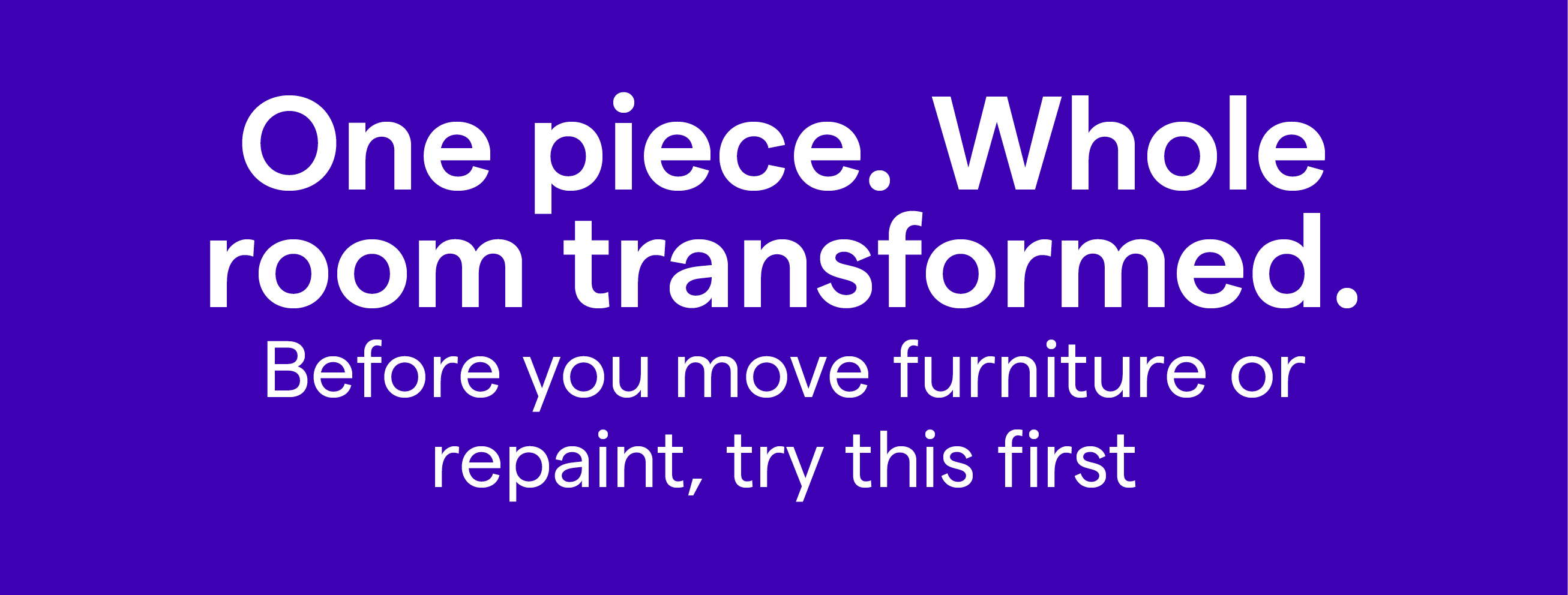 One piece. Whole room transformed. Before you move furniture or repaint, try this first
