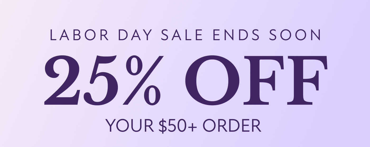 LABOR DAY SALE ENDS SOON 25% OFF  YOUR $50+ ORDER&nbsp;