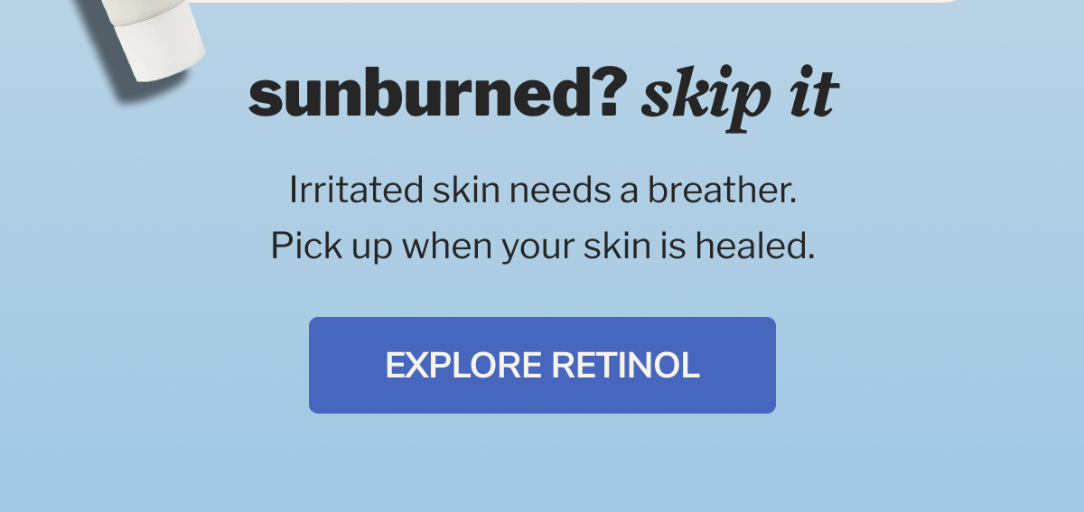 sunburned? skip it | Irritated skin needs a breather. | Pick up when your skin is healed. | EXPLORE RETINOL