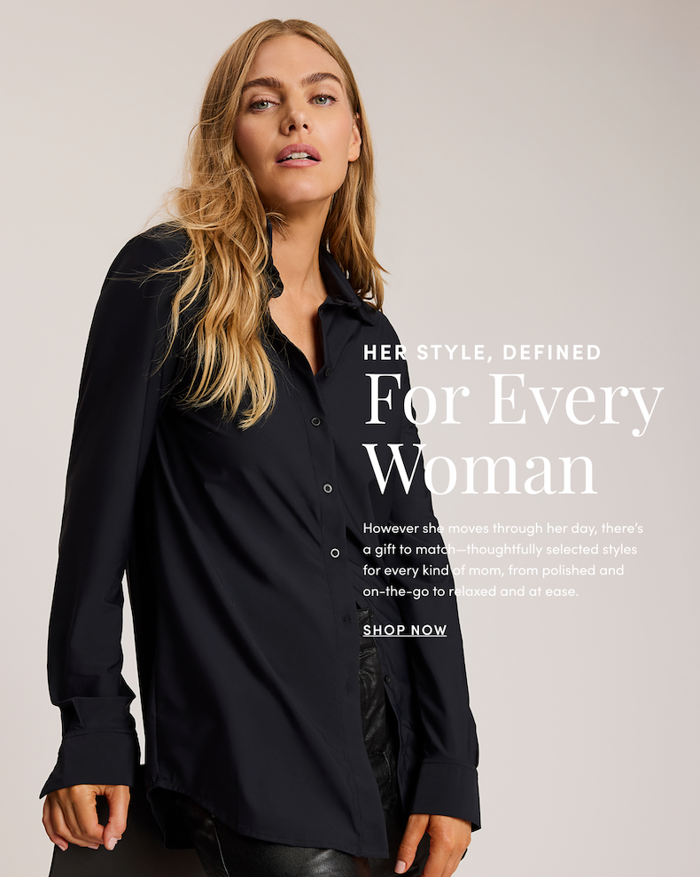 HER STYLE, DEFINED | For Every Woman However she moves through her day, there’s a gift to match—thoughtfully selected styles for every kind of mom, from polished and on-the-go to relaxed and at ease. | SHOP NOW
