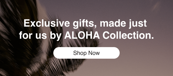 Exclusive gifts, made just for us by ALOHA Collection