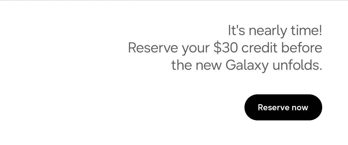 It's nearly time! Reserve your $30 credit before the new Galaxy unfolds. Reserve now
