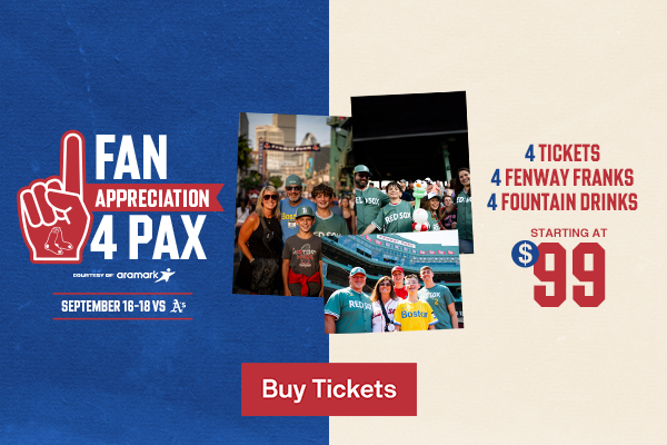Fan Appreciation 4 Pax courtesy of Aramark: 4 tickets, 4 Fenway Franks, and 4 fountain drinks starting at $99. September 16-18 vs. Athletics. Buy Tickets.