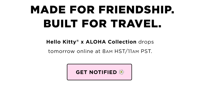 MADE FOR FRIENDSHIP. Hello Kitty® x ALOHA Collection drops tomorrow online at 8 AM HST/11 AM PST. GET NOTIFIED. BUILT FOR TRAVEL