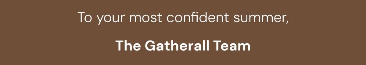 To your most confident summer, The Gatherall Team